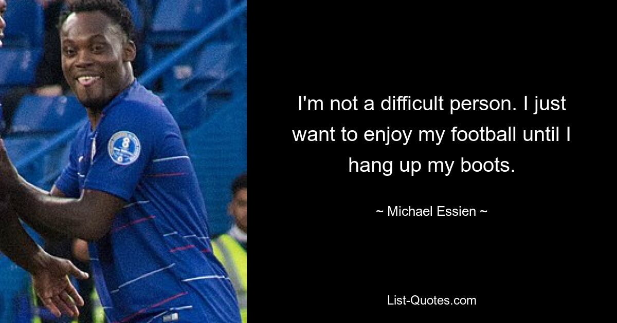 I'm not a difficult person. I just want to enjoy my football until I hang up my boots. — © Michael Essien