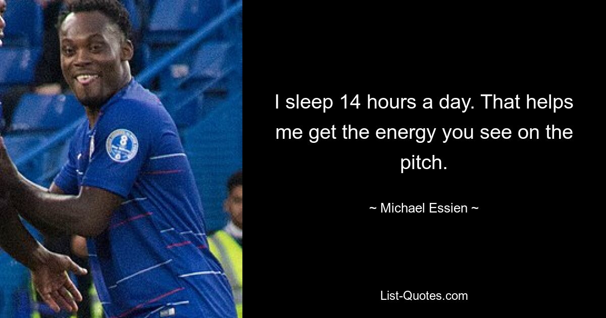 I sleep 14 hours a day. That helps me get the energy you see on the pitch. — © Michael Essien