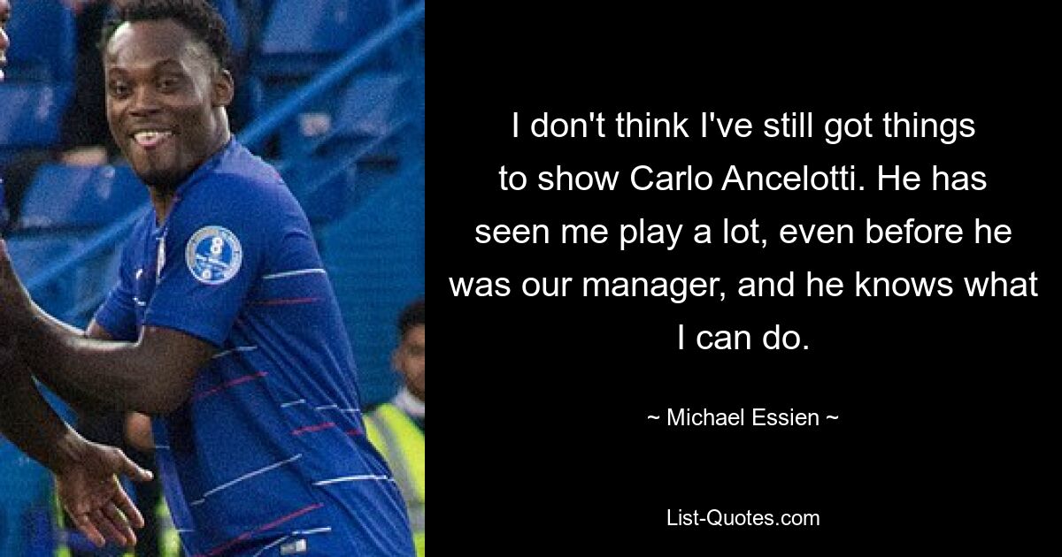 I don't think I've still got things to show Carlo Ancelotti. He has seen me play a lot, even before he was our manager, and he knows what I can do. — © Michael Essien