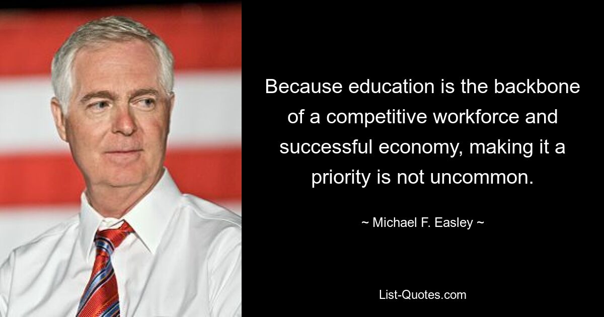 Because education is the backbone of a competitive workforce and successful economy, making it a priority is not uncommon. — © Michael F. Easley