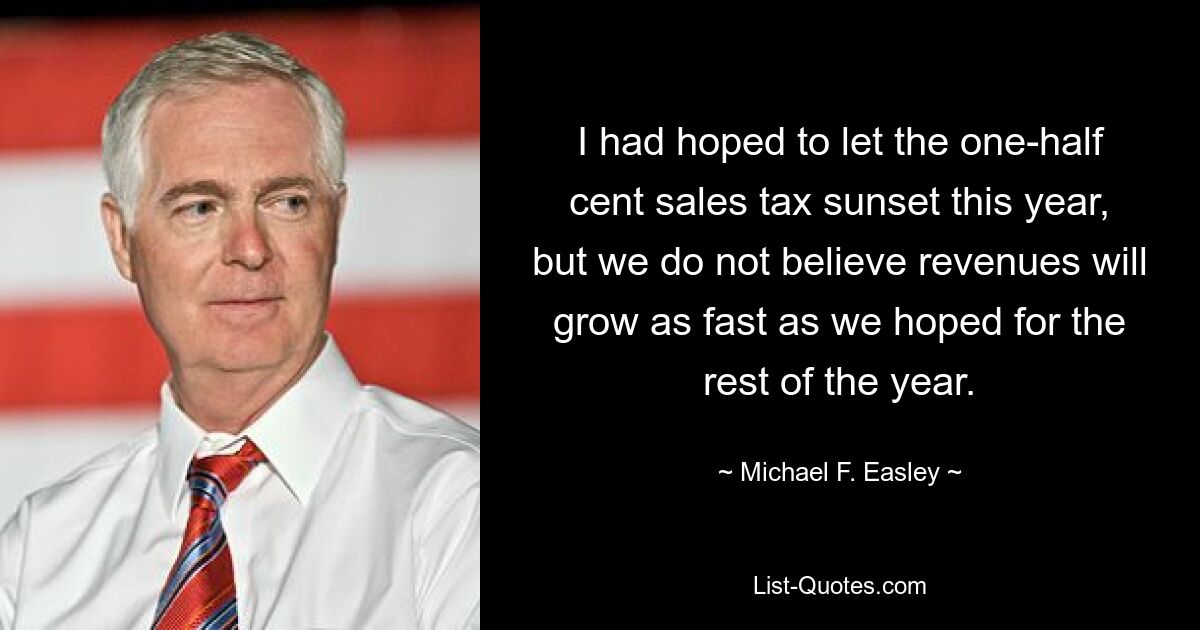 I had hoped to let the one-half cent sales tax sunset this year, but we do not believe revenues will grow as fast as we hoped for the rest of the year. — © Michael F. Easley