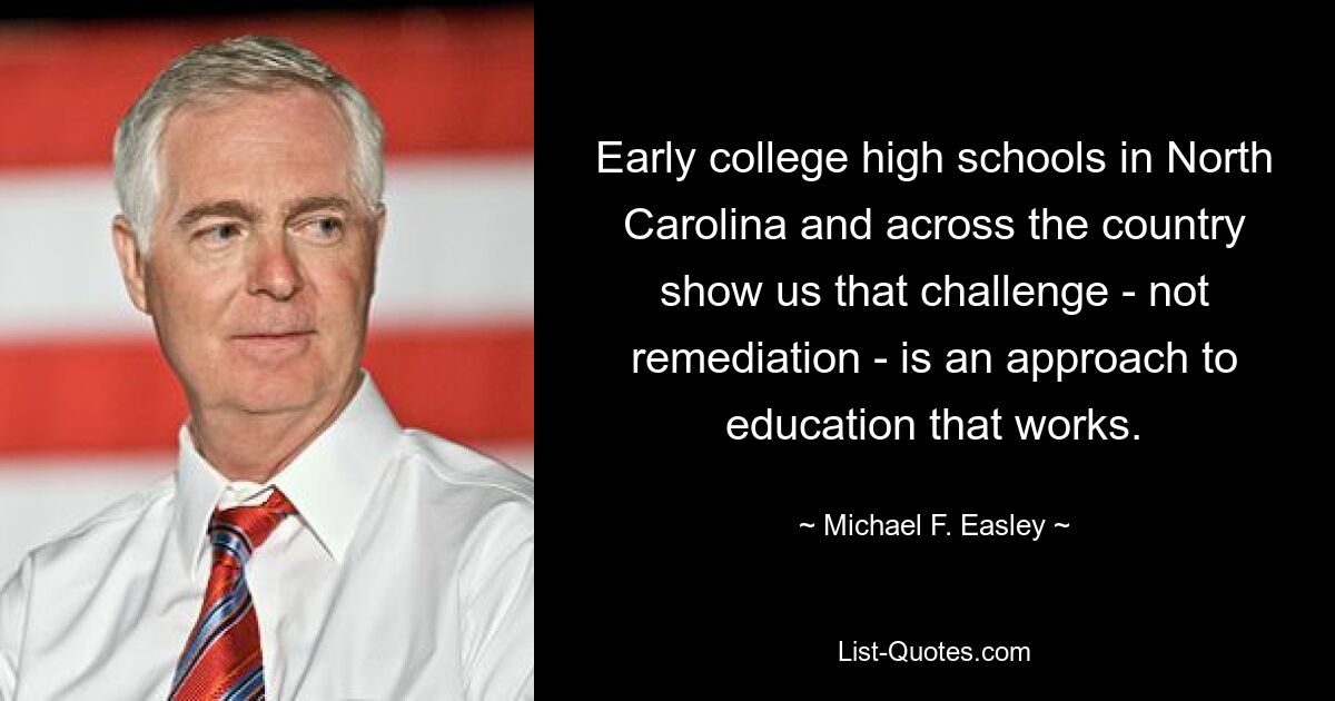 Early college high schools in North Carolina and across the country show us that challenge - not remediation - is an approach to education that works. — © Michael F. Easley