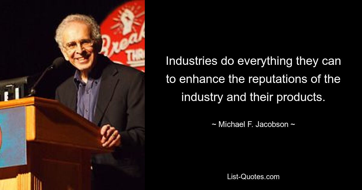 Industries do everything they can to enhance the reputations of the industry and their products. — © Michael F. Jacobson