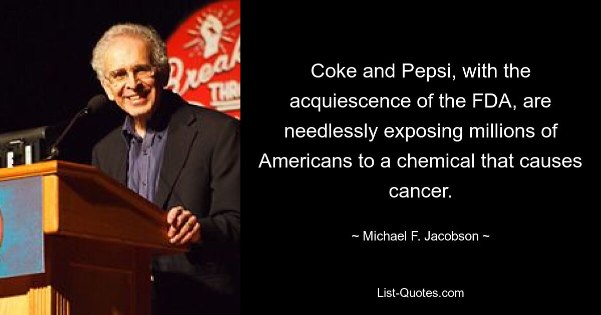 Coke and Pepsi, with the acquiescence of the FDA, are needlessly exposing millions of Americans to a chemical that causes cancer. — © Michael F. Jacobson