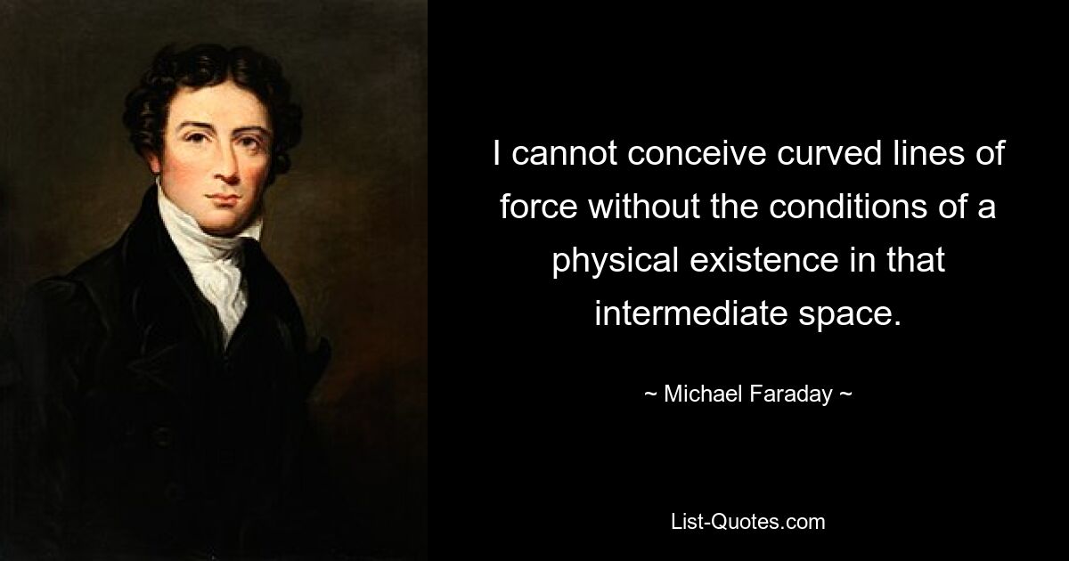 I cannot conceive curved lines of force without the conditions of a physical existence in that intermediate space. — © Michael Faraday