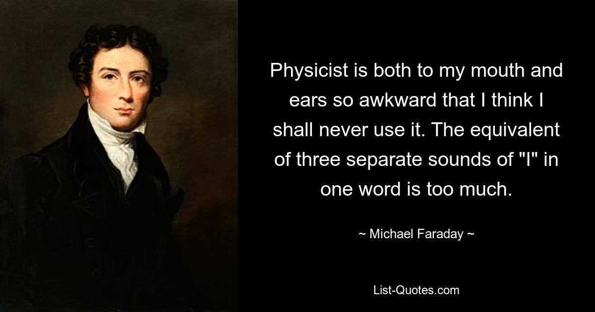 Physicist is both to my mouth and ears so awkward that I think I shall never use it. The equivalent of three separate sounds of "I" in one word is too much. — © Michael Faraday