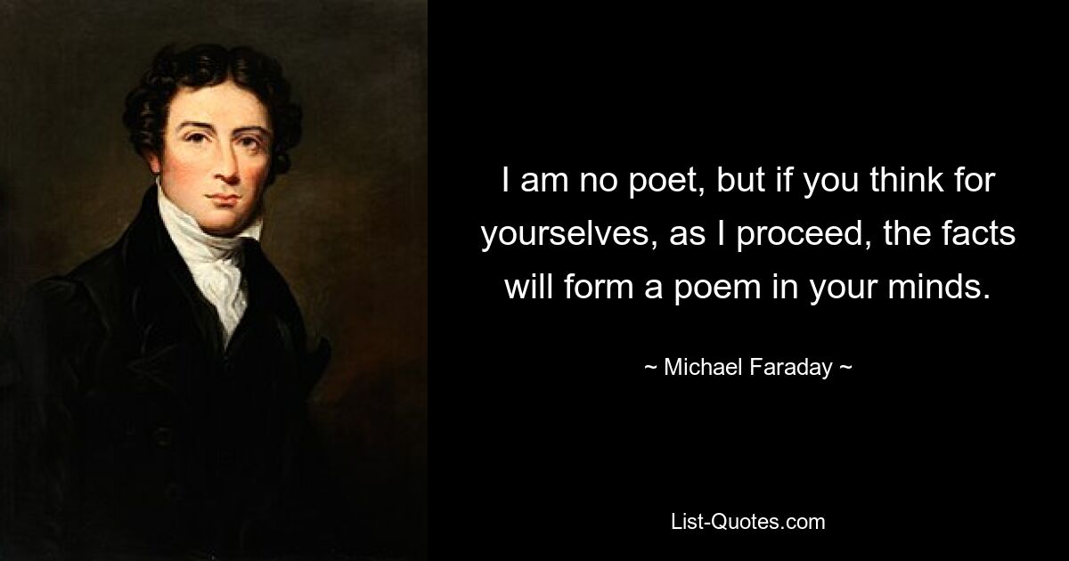 I am no poet, but if you think for yourselves, as I proceed, the facts will form a poem in your minds. — © Michael Faraday