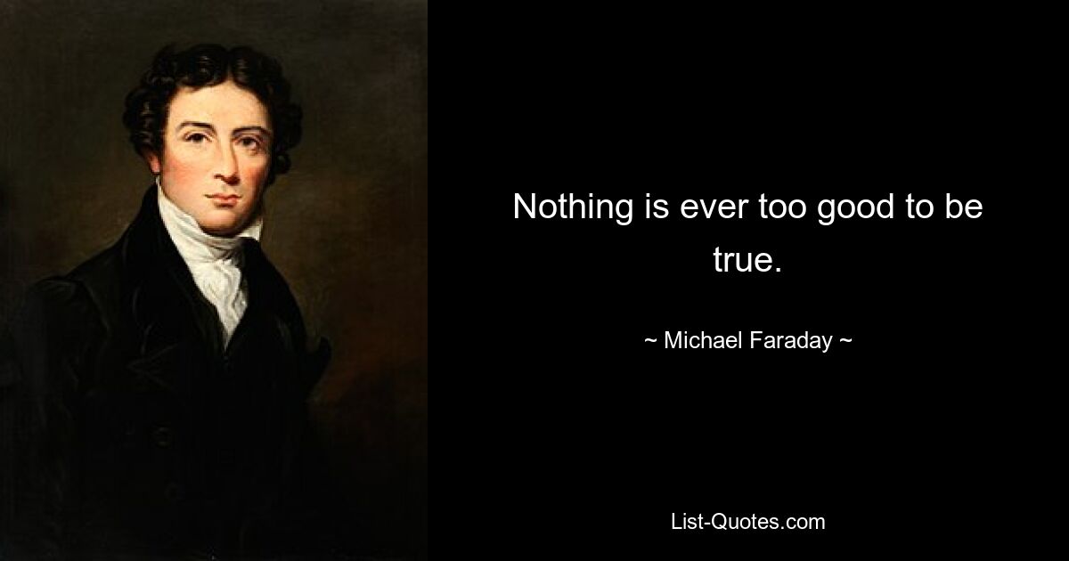 Nothing is ever too good to be true. — © Michael Faraday