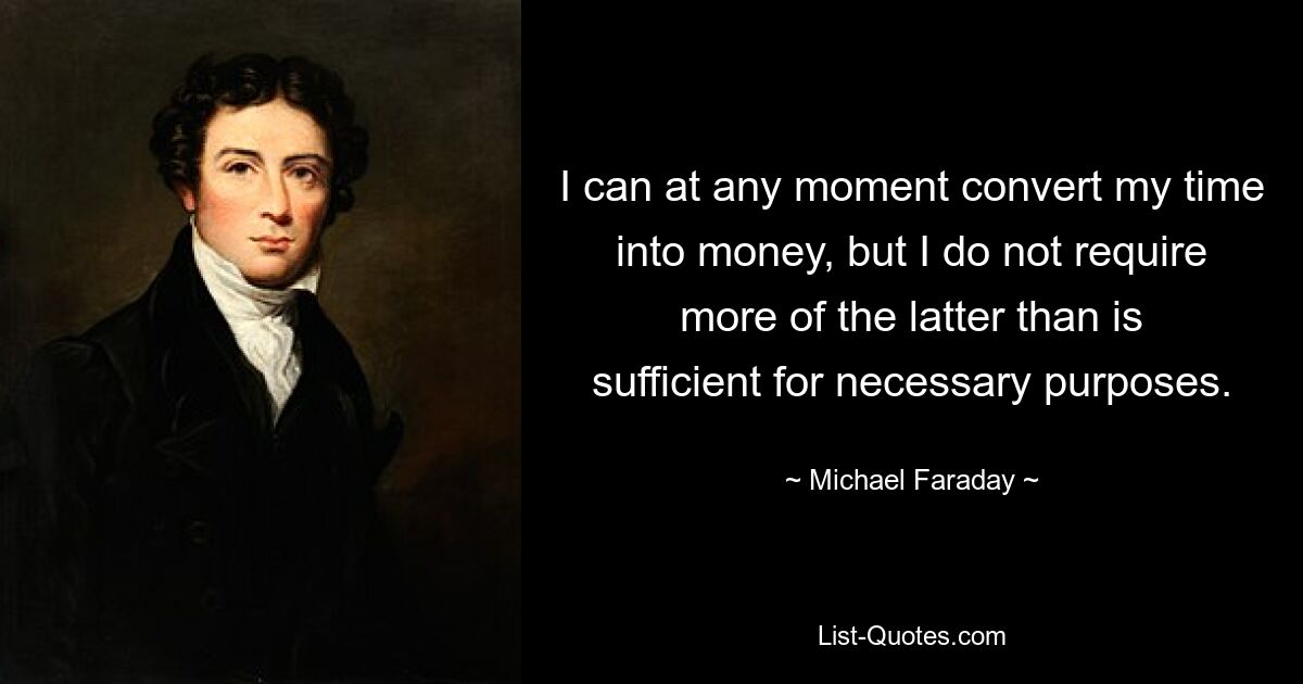 I can at any moment convert my time into money, but I do not require more of the latter than is sufficient for necessary purposes. — © Michael Faraday