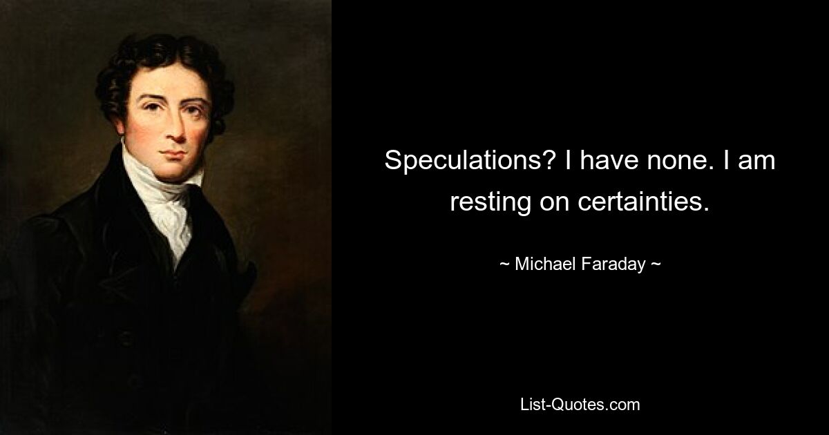 Speculations? I have none. I am resting on certainties. — © Michael Faraday