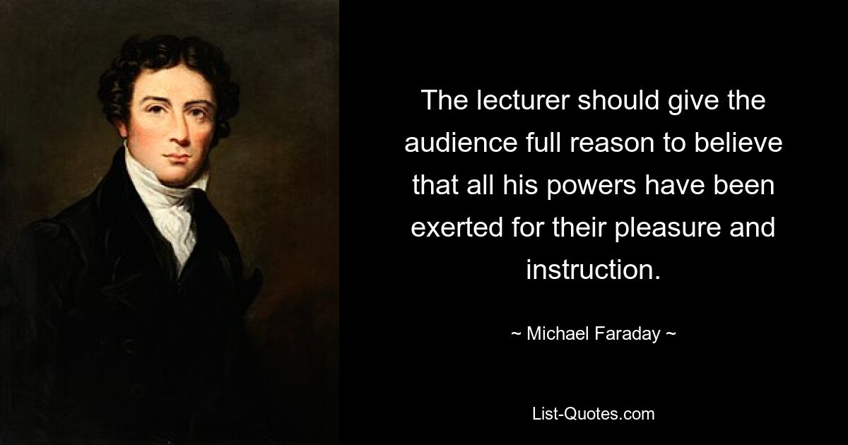 The lecturer should give the audience full reason to believe that all his powers have been exerted for their pleasure and instruction. — © Michael Faraday