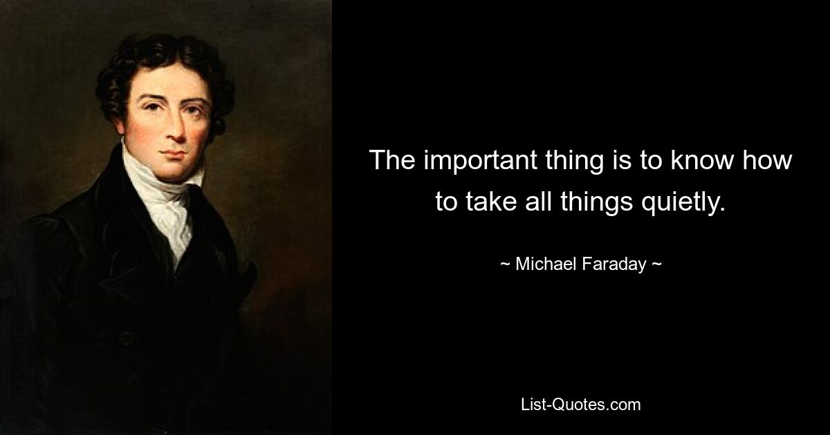 The important thing is to know how to take all things quietly. — © Michael Faraday