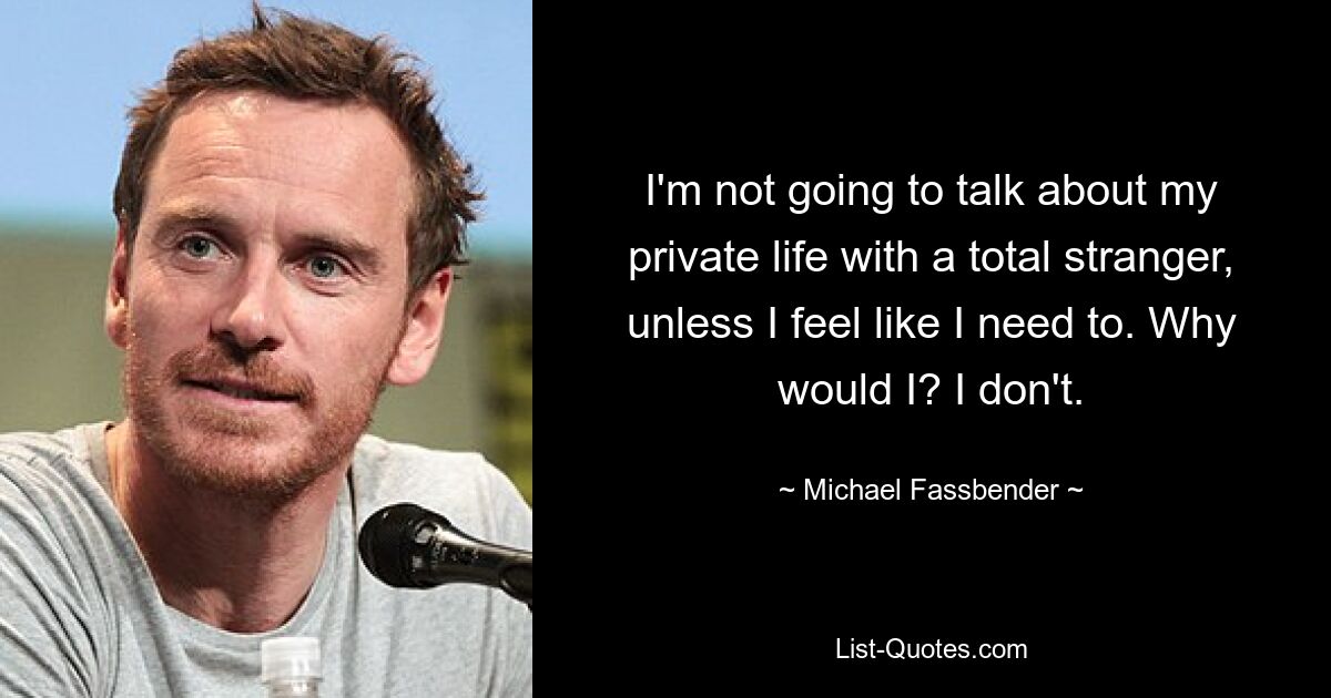 I'm not going to talk about my private life with a total stranger, unless I feel like I need to. Why would I? I don't. — © Michael Fassbender