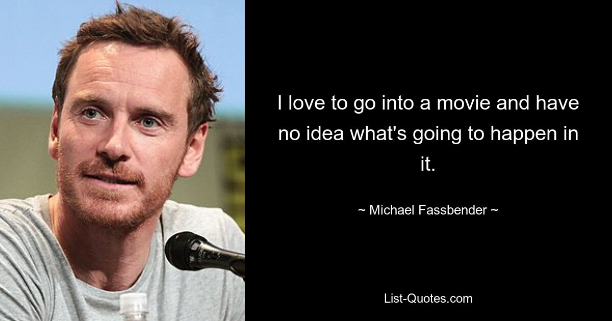 I love to go into a movie and have no idea what's going to happen in it. — © Michael Fassbender