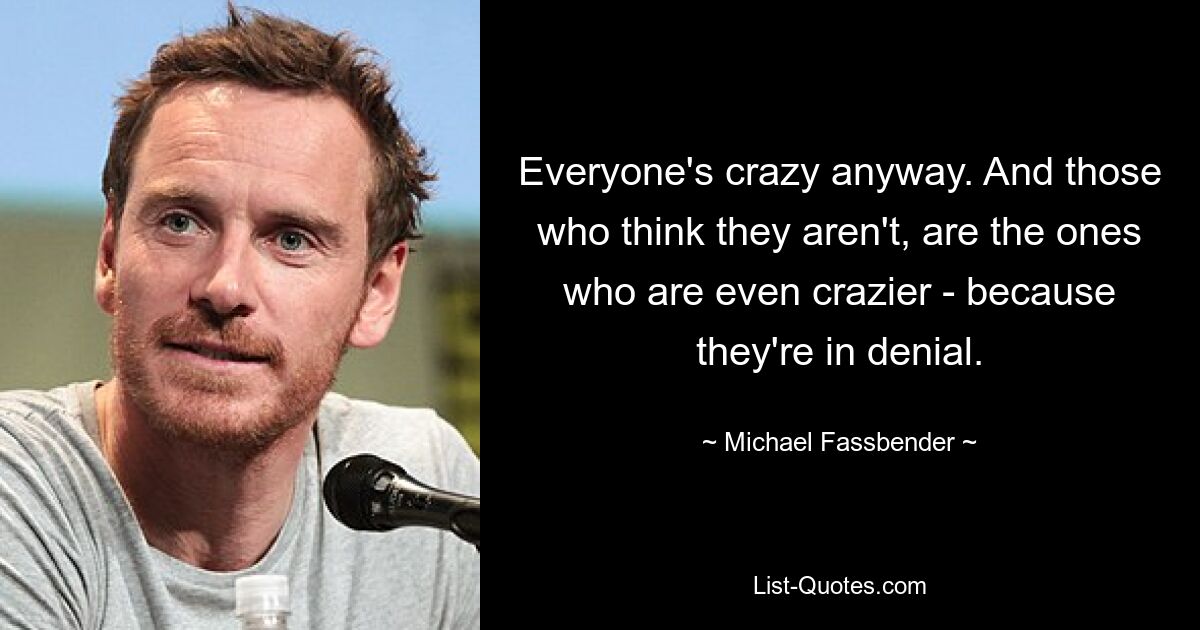 Everyone's crazy anyway. And those who think they aren't, are the ones who are even crazier - because they're in denial. — © Michael Fassbender