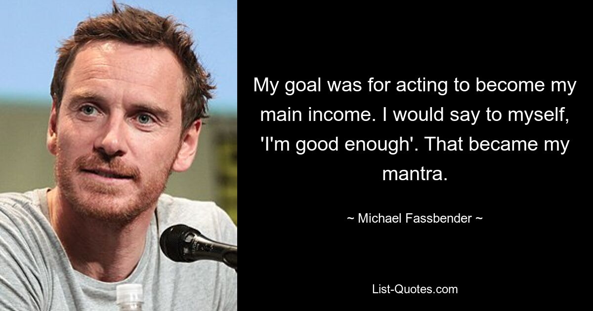 My goal was for acting to become my main income. I would say to myself, 'I'm good enough'. That became my mantra. — © Michael Fassbender