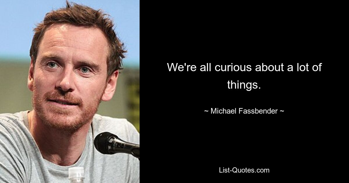 We're all curious about a lot of things. — © Michael Fassbender