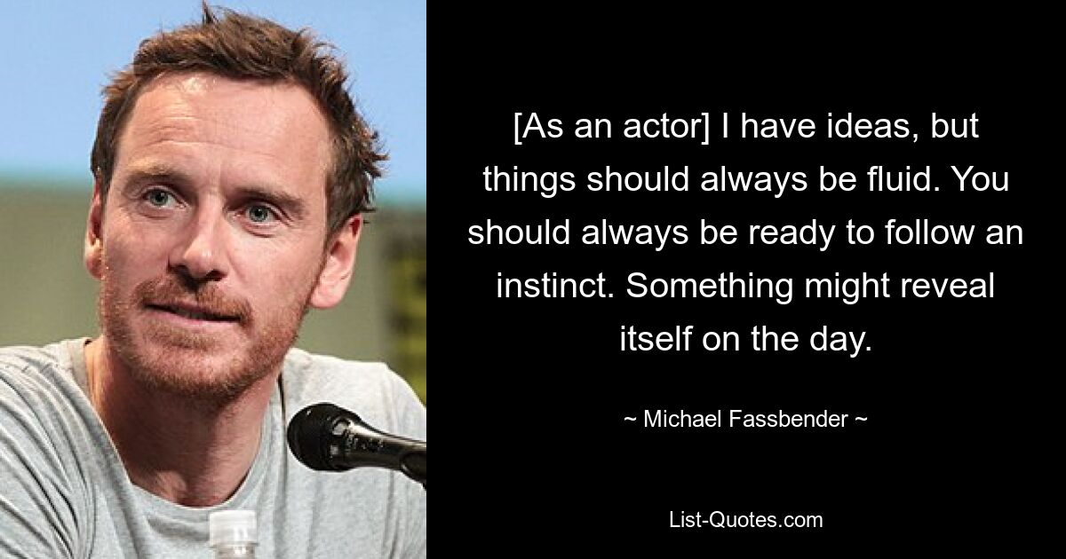 [As an actor] I have ideas, but things should always be fluid. You should always be ready to follow an instinct. Something might reveal itself on the day. — © Michael Fassbender