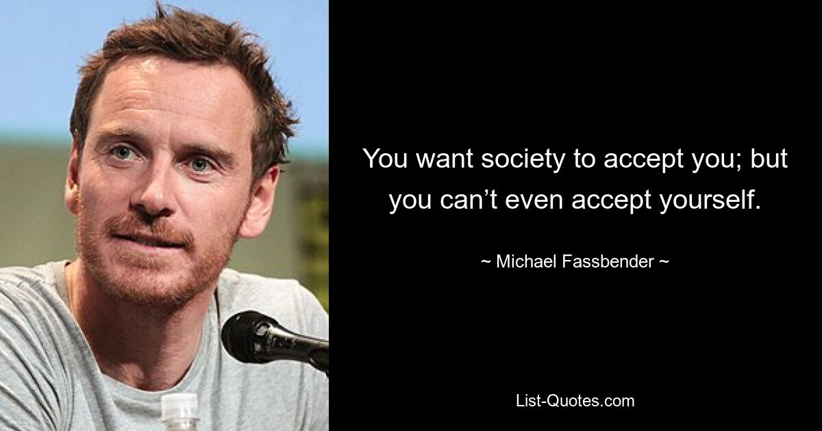 You want society to accept you; but you can’t even accept yourself. — © Michael Fassbender