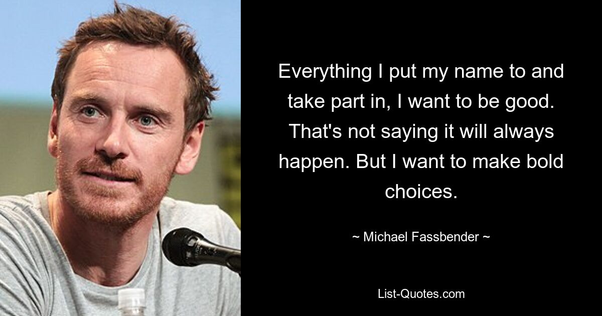 Everything I put my name to and take part in, I want to be good. That's not saying it will always happen. But I want to make bold choices. — © Michael Fassbender