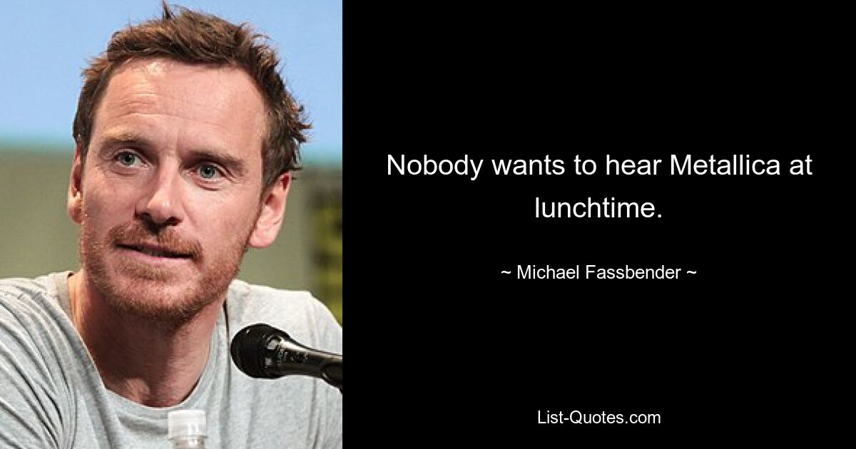 Nobody wants to hear Metallica at lunchtime. — © Michael Fassbender