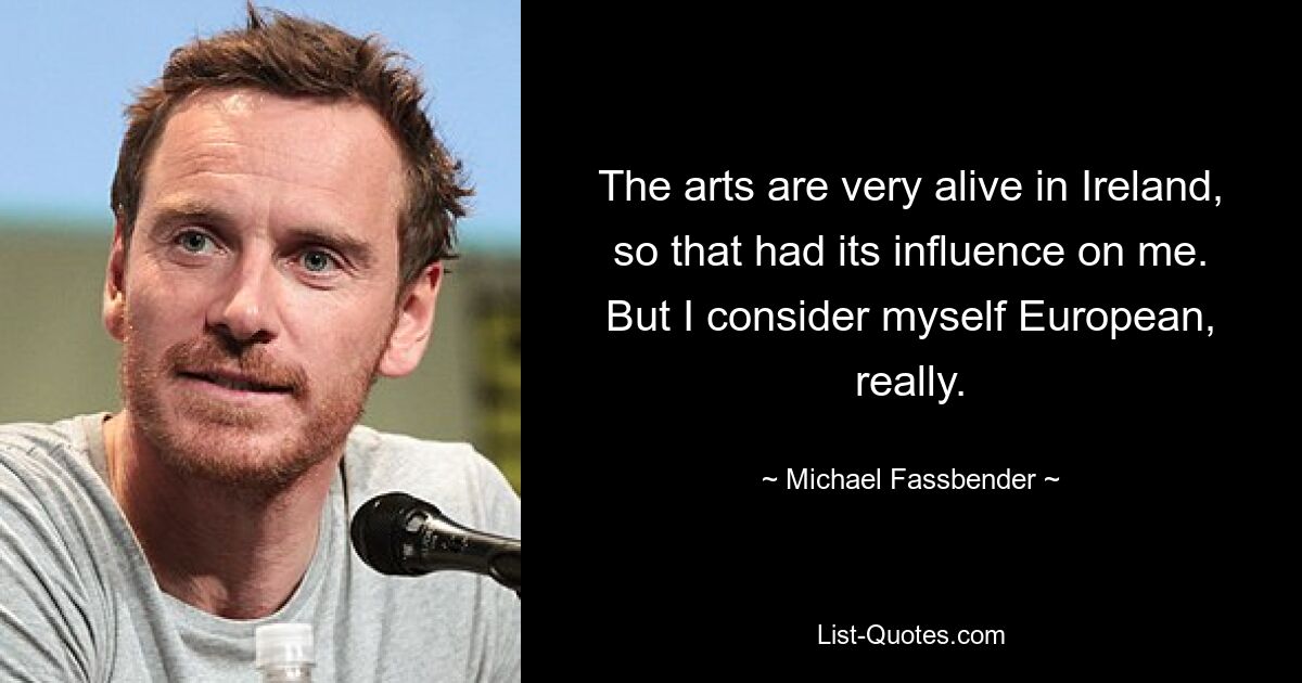 The arts are very alive in Ireland, so that had its influence on me. But I consider myself European, really. — © Michael Fassbender