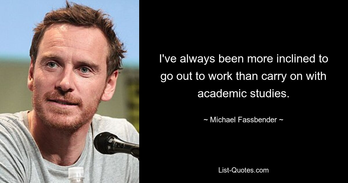 I've always been more inclined to go out to work than carry on with academic studies. — © Michael Fassbender