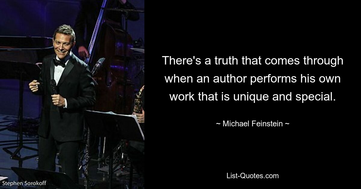 There's a truth that comes through when an author performs his own work that is unique and special. — © Michael Feinstein