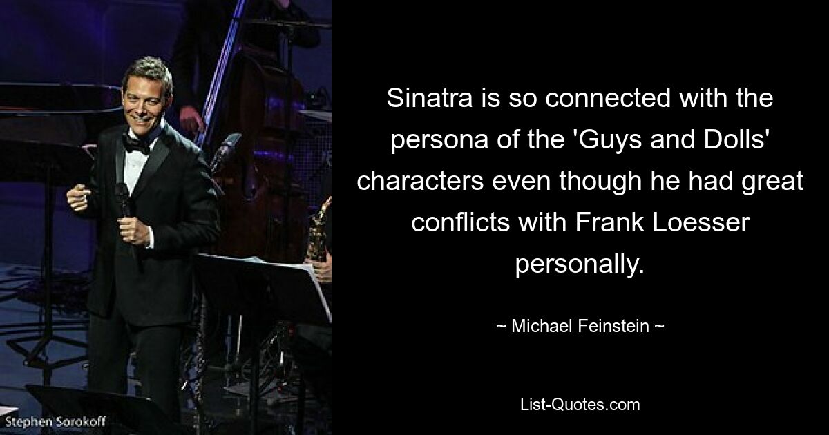 Sinatra is so connected with the persona of the 'Guys and Dolls' characters even though he had great conflicts with Frank Loesser personally. — © Michael Feinstein