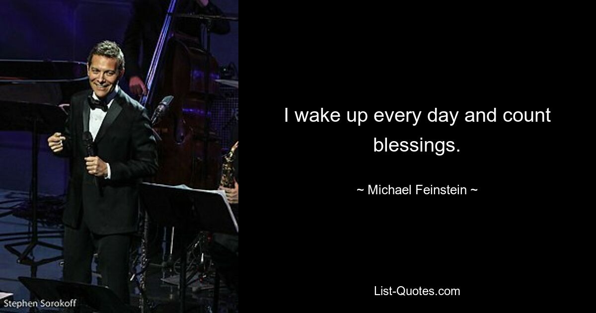 I wake up every day and count blessings. — © Michael Feinstein