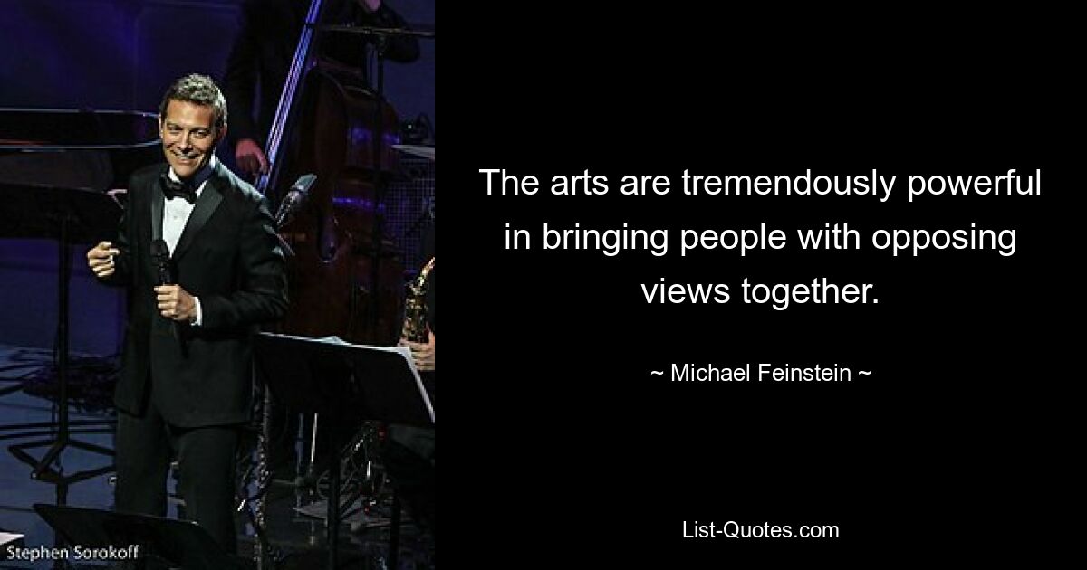 The arts are tremendously powerful in bringing people with opposing views together. — © Michael Feinstein