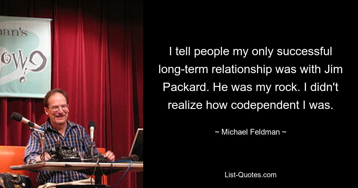 I tell people my only successful long-term relationship was with Jim Packard. He was my rock. I didn't realize how codependent I was. — © Michael Feldman