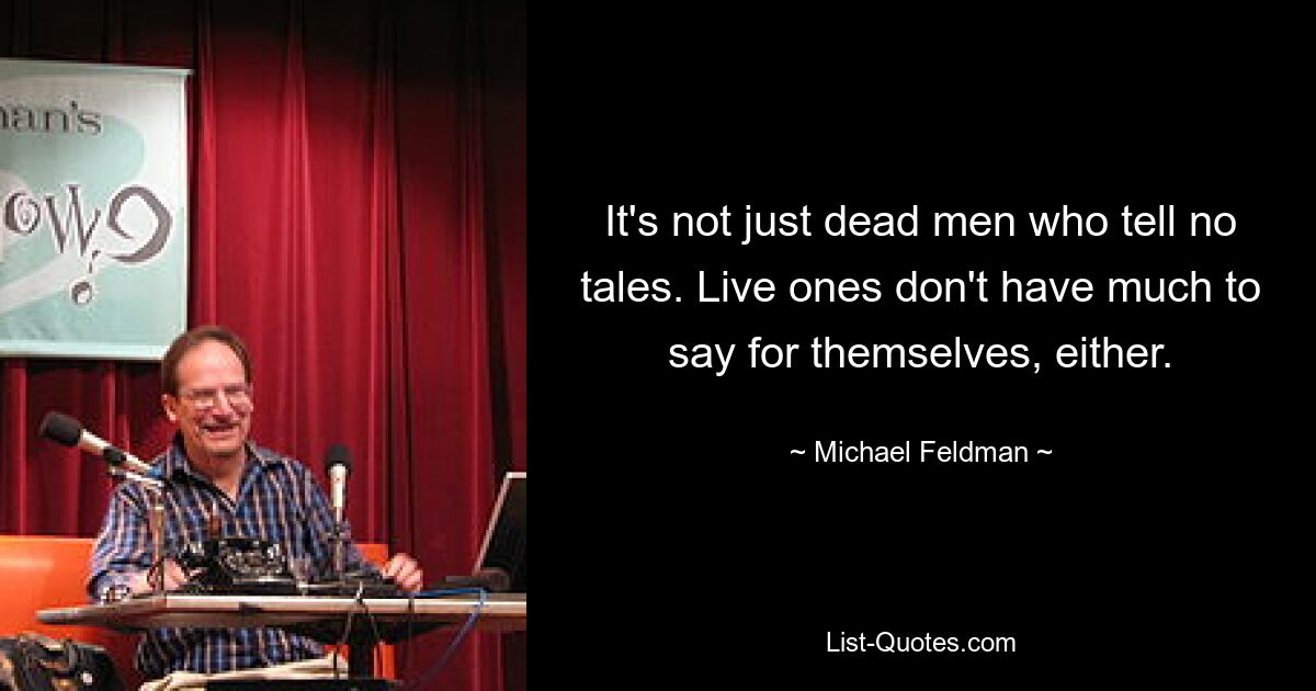 It's not just dead men who tell no tales. Live ones don't have much to say for themselves, either. — © Michael Feldman