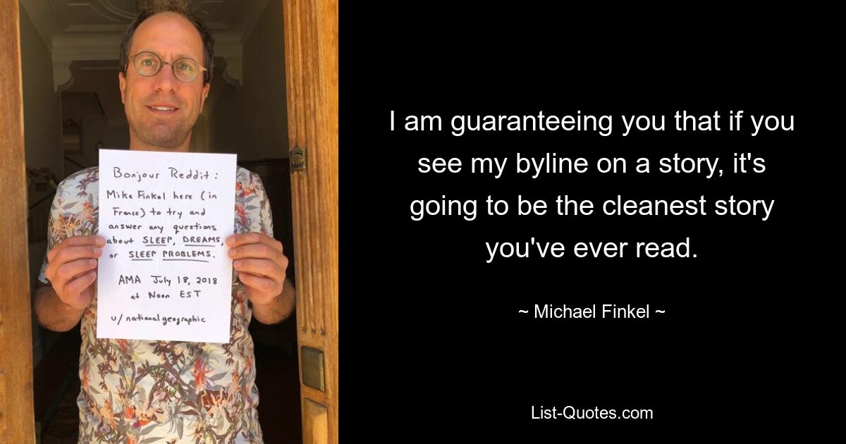 I am guaranteeing you that if you see my byline on a story, it's going to be the cleanest story you've ever read. — © Michael Finkel