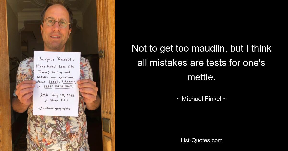 Not to get too maudlin, but I think all mistakes are tests for one's mettle. — © Michael Finkel