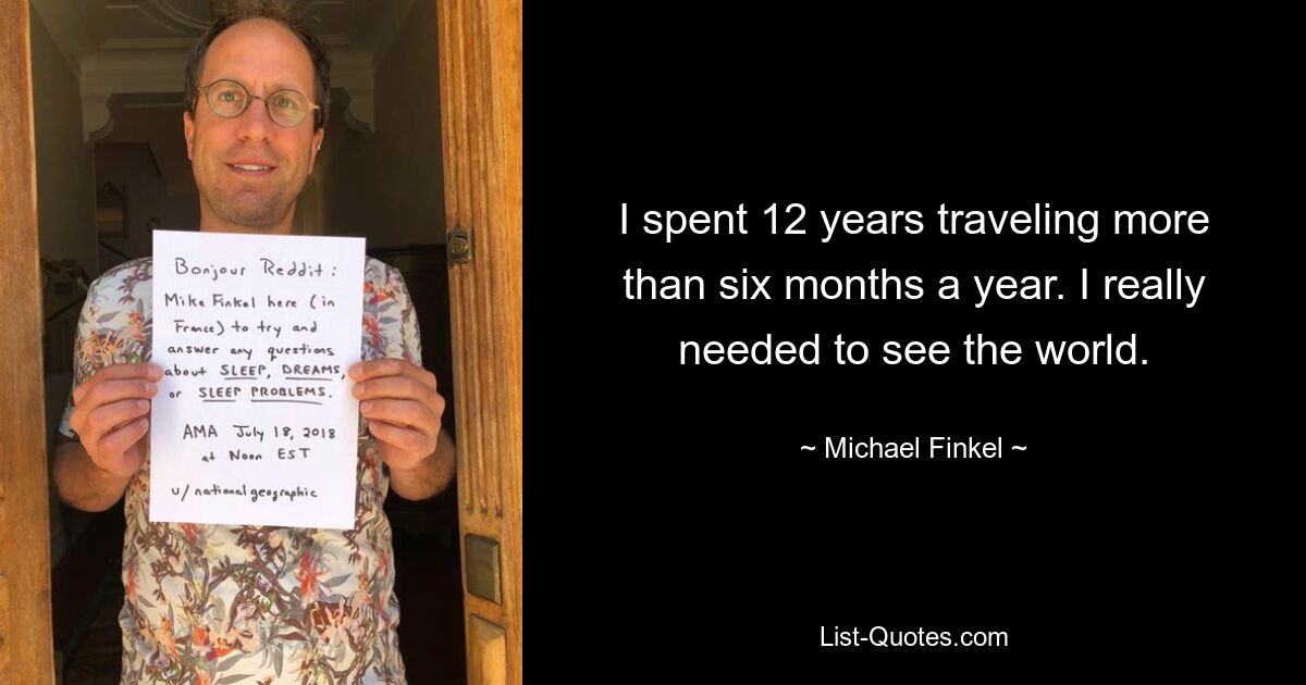 I spent 12 years traveling more than six months a year. I really needed to see the world. — © Michael Finkel