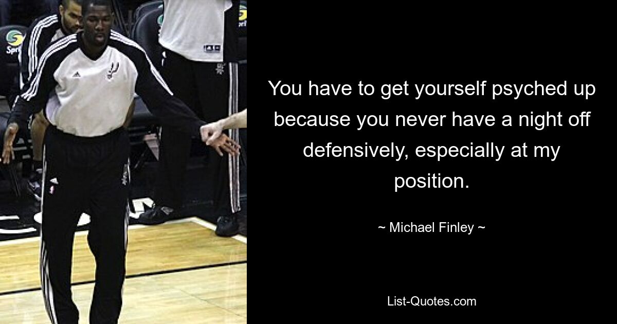 You have to get yourself psyched up because you never have a night off defensively, especially at my position. — © Michael Finley