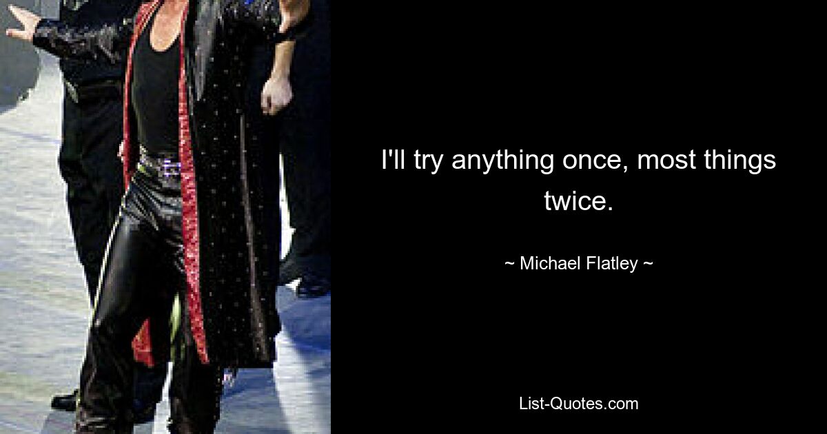 I'll try anything once, most things twice. — © Michael Flatley