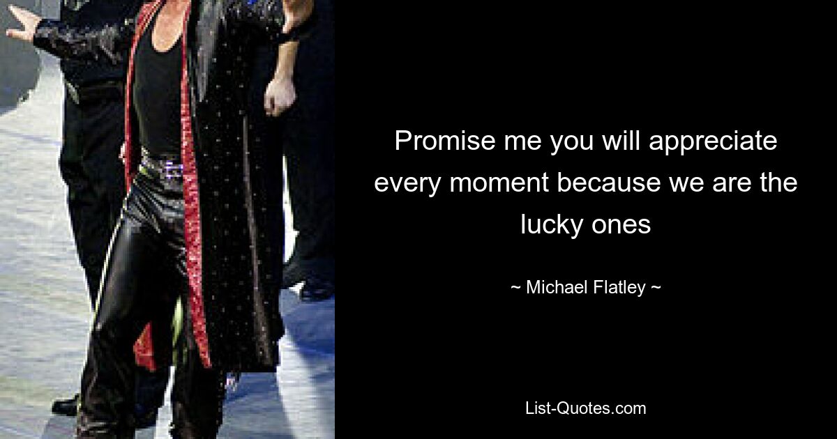 Promise me you will appreciate every moment because we are the lucky ones — © Michael Flatley