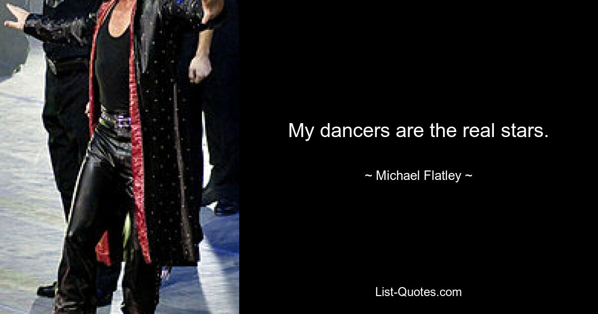 My dancers are the real stars. — © Michael Flatley