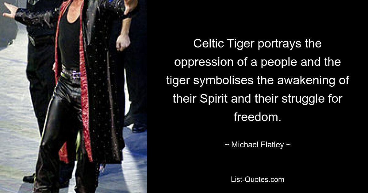 Celtic Tiger portrays the oppression of a people and the tiger symbolises the awakening of their Spirit and their struggle for freedom. — © Michael Flatley