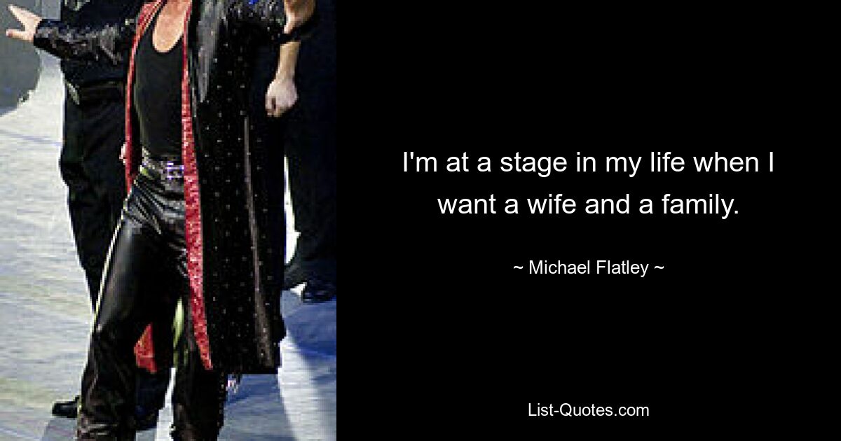 I'm at a stage in my life when I want a wife and a family. — © Michael Flatley