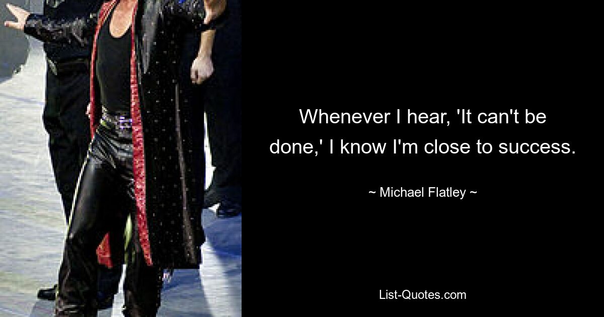 Whenever I hear, 'It can't be done,' I know I'm close to success. — © Michael Flatley