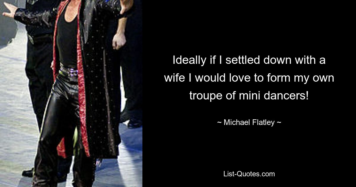 Ideally if I settled down with a wife I would love to form my own troupe of mini dancers! — © Michael Flatley