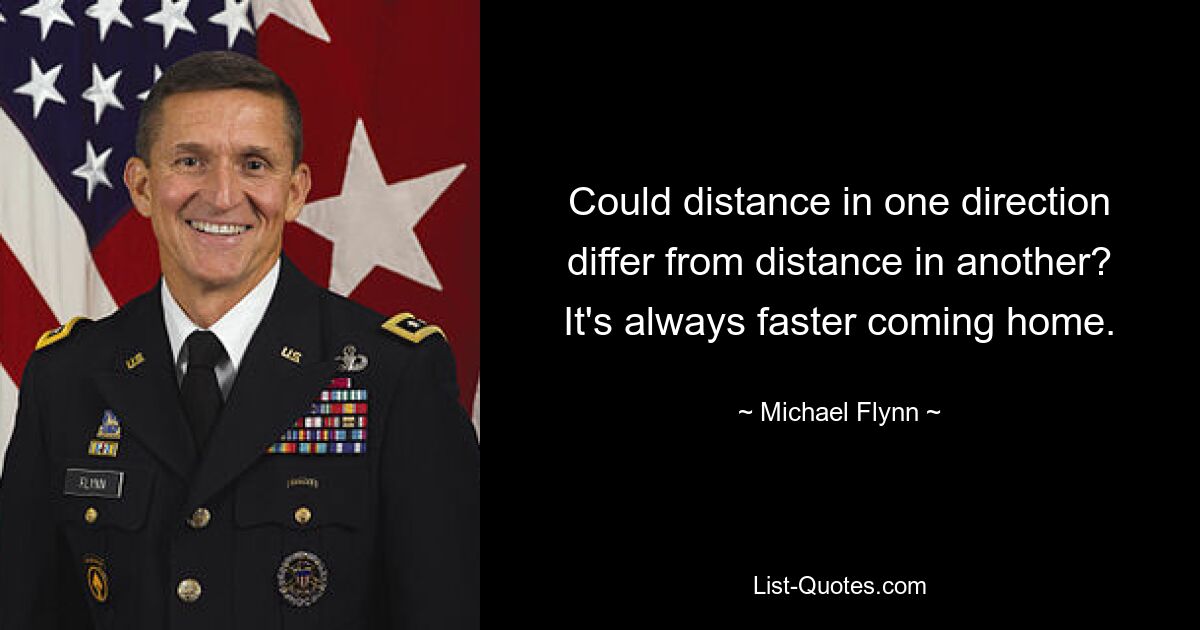 Could distance in one direction differ from distance in another? It's always faster coming home. — © Michael Flynn