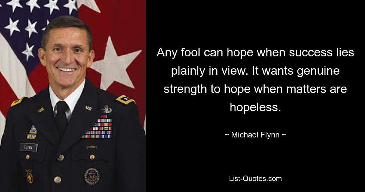 Any fool can hope when success lies plainly in view. It wants genuine strength to hope when matters are hopeless. — © Michael Flynn