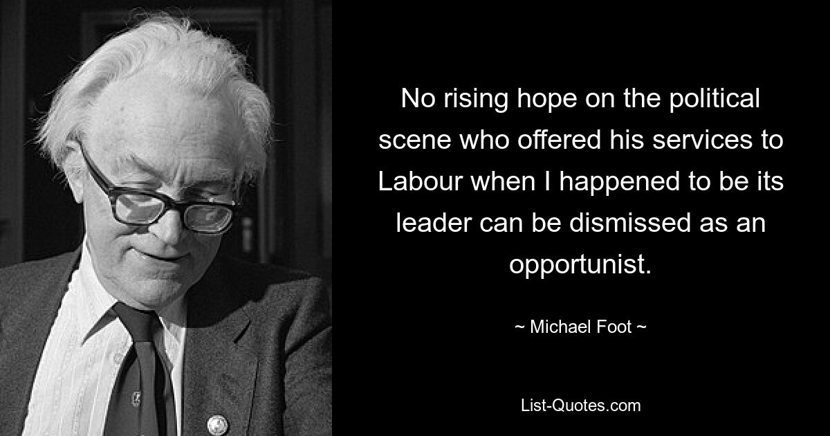 No rising hope on the political scene who offered his services to Labour when I happened to be its leader can be dismissed as an opportunist. — © Michael Foot