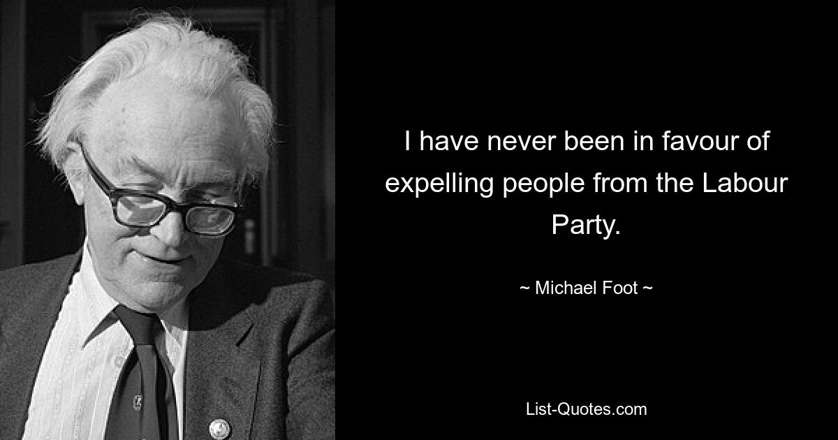 I have never been in favour of expelling people from the Labour Party. — © Michael Foot