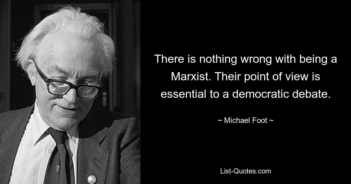 There is nothing wrong with being a Marxist. Their point of view is essential to a democratic debate. — © Michael Foot