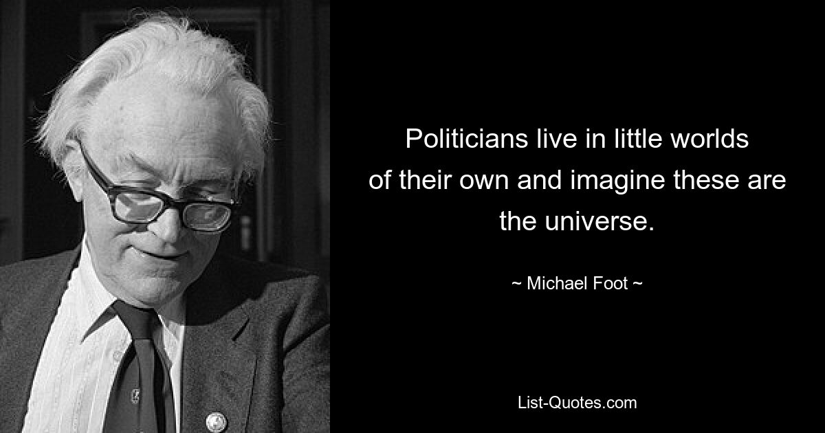 Politicians live in little worlds of their own and imagine these are the universe. — © Michael Foot